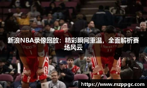 新浪NBA录像回放：精彩瞬间重温，全面解析赛场风云