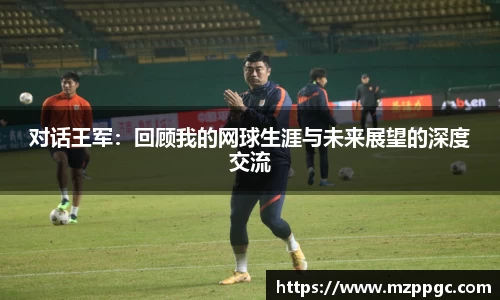 对话王军：回顾我的网球生涯与未来展望的深度交流